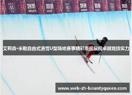 艾莉森·米勒自由式滑雪U型场地赛事精彩表现展现卓越竞技实力
