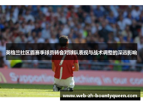 英格兰社区盾赛季球员转会对球队表现与战术调整的深远影响 英格兰社区盾赛季球员转会对球队表现与战术调整的深远影响