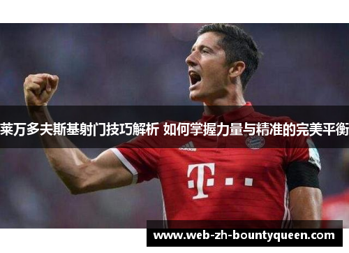 莱万多夫斯基射门技巧解析 如何掌握力量与精准的完美平衡