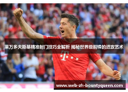 莱万多夫斯基精准射门技巧全解析 揭秘世界级前锋的进攻艺术