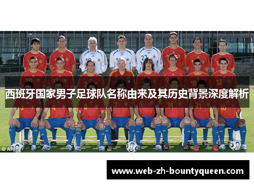 西班牙国家男子足球队名称由来及其历史背景深度解析 西班牙国家男子足球队名称由来及其历史背景深度解析