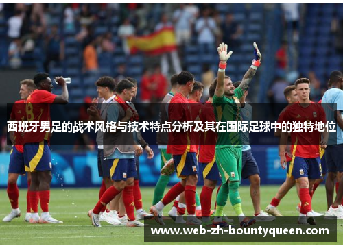 西班牙男足的战术风格与技术特点分析及其在国际足球中的独特地位