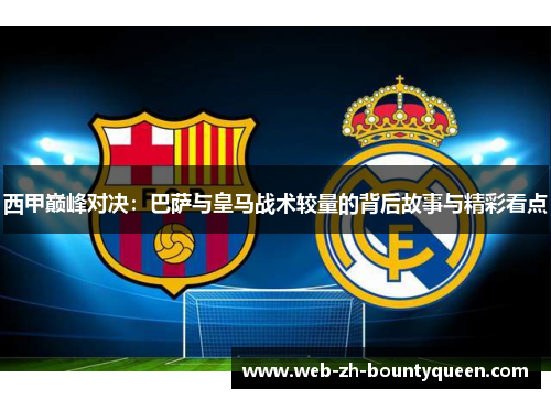 西甲巅峰对决:巴萨与皇马战术较量的背后故事与精彩看点 西甲巅峰对决:巴萨与皇马战术较量的背后故事与精彩看点