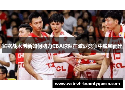 解密战术创新如何助力CBA球队在激烈竞争中脱颖而出 解密战术创新如何助力CBA球队在激烈竞争中脱颖而出