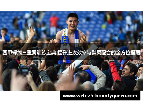 西甲锋线三重奏训练宝典 提升进攻效率与默契配合的全方位指南 西甲锋线三重奏训练宝典 提升进攻效率与默契配合的全方位指南