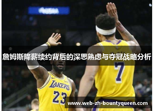 詹姆斯降薪续约背后的深思熟虑与夺冠战略分析