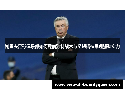 谢里夫足球俱乐部如何凭借独特战术与坚韧精神展现强劲实力 谢里夫足球俱乐部如何凭借独特战术与坚韧精神展现强劲实力