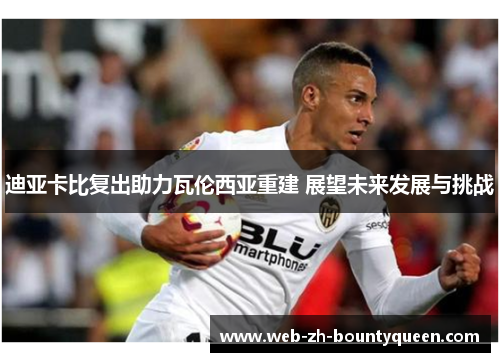 迪亚卡比复出助力瓦伦西亚重建 展望未来发展与挑战 迪亚卡比复出助力瓦伦西亚重建 展望未来发展与挑战