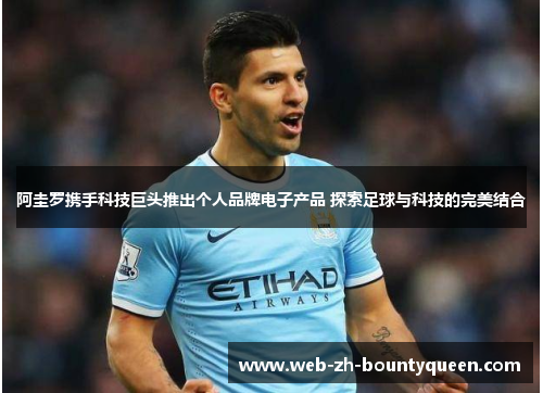 阿圭罗携手科技巨头推出个人品牌电子产品 探索足球与科技的完美结合 阿圭罗携手科技巨头推出个人品牌电子产品 探索足球与科技的完美结合