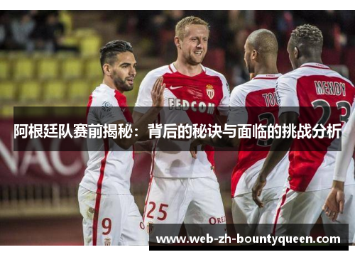 阿根廷队赛前揭秘:背后的秘诀与面临的挑战分析 阿根廷队赛前揭秘:背后的秘诀与面临的挑战分析