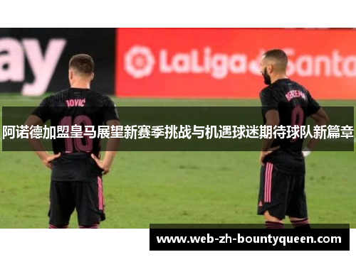 阿诺德加盟皇马展望新赛季挑战与机遇球迷期待球队新篇章