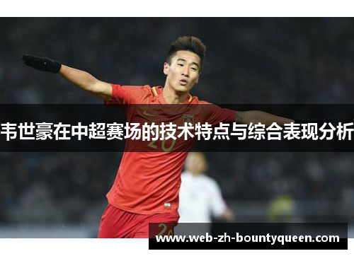 韦世豪在中超赛场的技术特点与综合表现分析 韦世豪在中超赛场的技术特点与综合表现分析