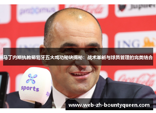 马丁内斯执教葡萄牙五大成功秘诀揭秘:战术革新与球员管理的完美结合 马丁内斯执教葡萄牙五大成功秘诀揭秘:战术革新与球员管理的完美结合
