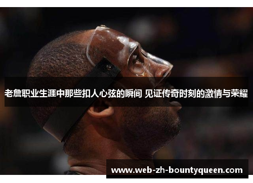 老詹职业生涯中那些扣人心弦的瞬间 见证传奇时刻的激情与荣耀