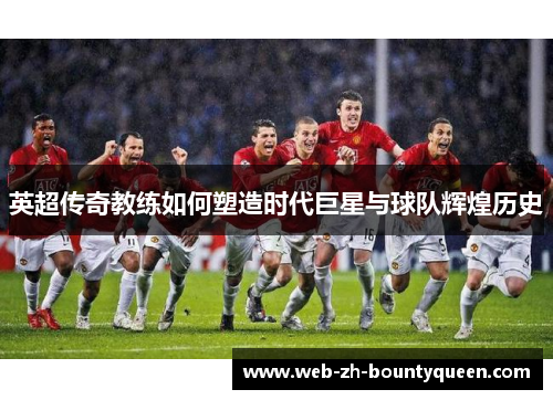 英超传奇教练如何塑造时代巨星与球队辉煌历史