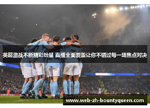 英超激战不断精彩纷呈 直播全面覆盖让你不错过每一场焦点对决 英超激战不断精彩纷呈 直播全面覆盖让你不错过每一场焦点对决