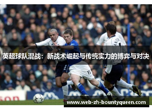 英超球队混战:新战术崛起与传统实力的博弈与对决 英超球队混战:新战术崛起与传统实力的博弈与对决