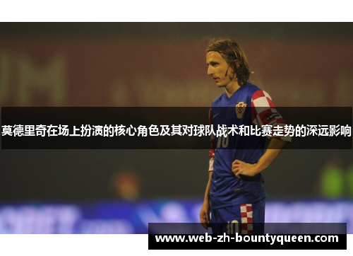 莫德里奇在场上扮演的核心角色及其对球队战术和比赛走势的深远影响