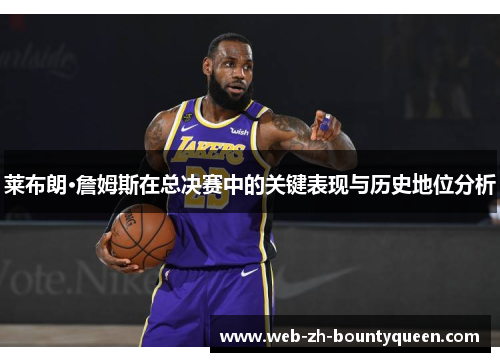莱布朗·詹姆斯在总决赛中的关键表现与历史地位分析