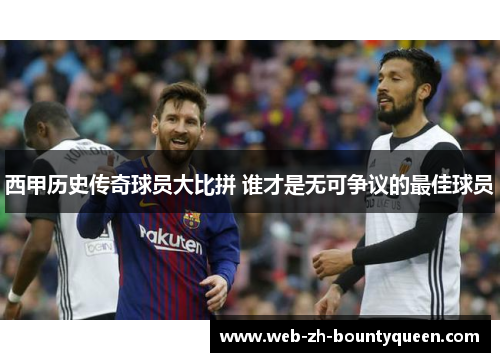 西甲历史传奇球员大比拼 谁才是无可争议的最佳球员