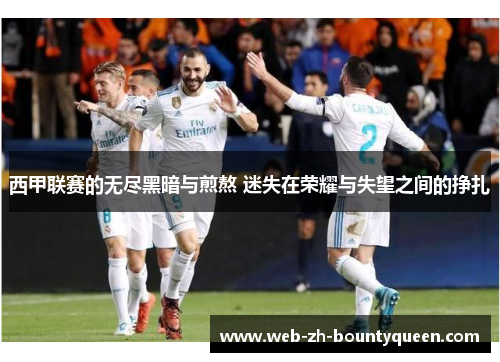 西甲联赛的无尽黑暗与煎熬 迷失在荣耀与失望之间的挣扎