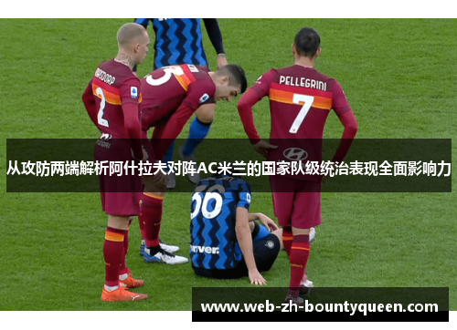 从攻防两端解析阿什拉夫对阵AC米兰的国家队级统治表现全面影响力