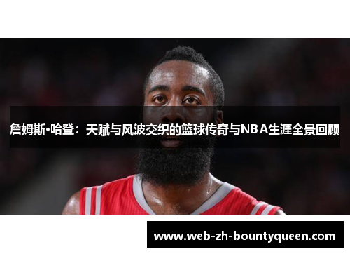 詹姆斯·哈登：天赋与风波交织的篮球传奇与NBA生涯全景回顾