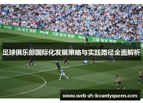 足球俱乐部国际化发展策略与实践路径全面解析 足球俱乐部国际化发展策略与实践路径全面解析