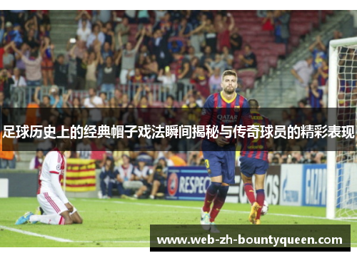 足球历史上的经典帽子戏法瞬间揭秘与传奇球员的精彩表现