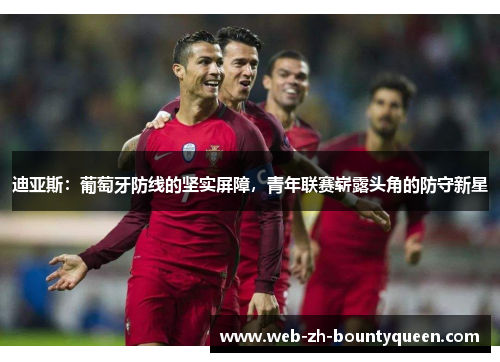 迪亚斯:葡萄牙防线的坚实屏障,青年联赛崭露头角的防守新星 迪亚斯:葡萄牙防线的坚实屏障,青年联赛崭露头角的防守新星