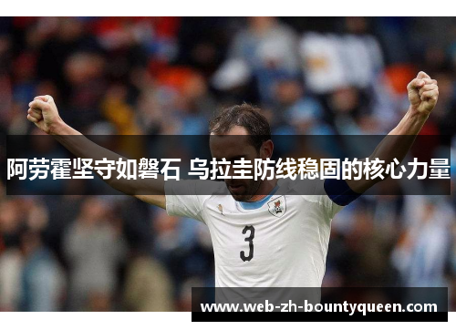 阿劳霍坚守如磐石 乌拉圭防线稳固的核心力量 阿劳霍坚守如磐石 乌拉圭防线稳固的核心力量
