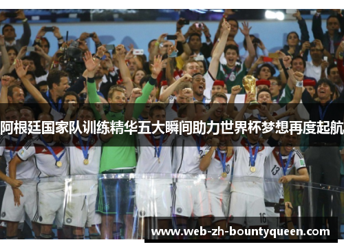 阿根廷国家队训练精华五大瞬间助力世界杯梦想再度起航 阿根廷国家队训练精华五大瞬间助力世界杯梦想再度起航