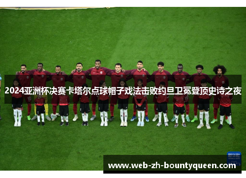 2024亚洲杯决赛卡塔尔点球帽子戏法击败约旦卫冕登顶史诗之夜 2024亚洲杯决赛卡塔尔点球帽子戏法击败约旦卫冕登顶史诗之夜