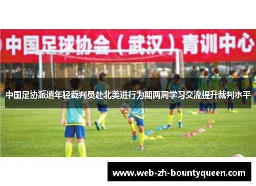 中国足协派遣年轻裁判员赴北美进行为期两周学习交流提升裁判水平 中国足协派遣年轻裁判员赴北美进行为期两周学习交流提升裁判水平
