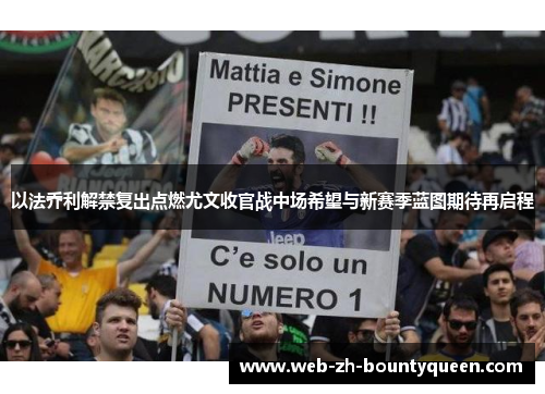 以法乔利解禁复出点燃尤文收官战中场希望与新赛季蓝图期待再启程