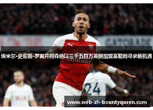 埃米尔·史密斯·罗离开阿森纳以三千五百万英镑加盟富勒姆寻求新机遇