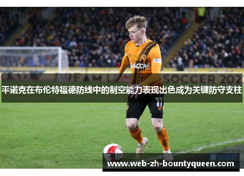 平诺克在布伦特福德防线中的制空能力表现出色成为关键防守支柱