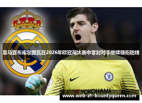 皇马宣布库尔图瓦在2026年欧冠淘汰赛中零封对手继续领衔防线