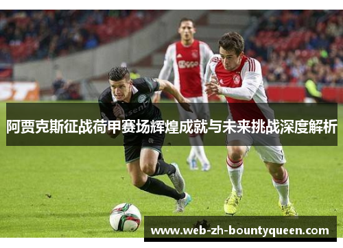 阿贾克斯征战荷甲赛场辉煌成就与未来挑战深度解析