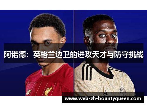 阿诺德:英格兰边卫的进攻天才与防守挑战 阿诺德:英格兰边卫的进攻天才与防守挑战