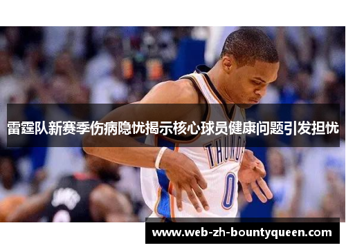 雷霆队新赛季伤病隐忧揭示核心球员健康问题引发担忧