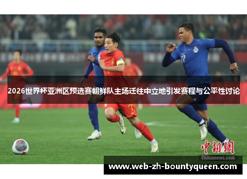 2026世界杯亚洲区预选赛朝鲜队主场迁往中立地引发赛程与公平性讨论 2026世界杯亚洲区预选赛朝鲜队主场迁往中立地引发赛程与公平性讨论