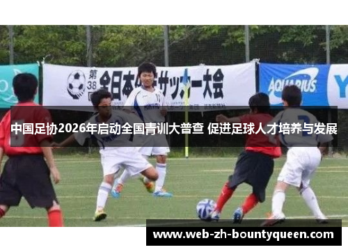 中国足协2026年启动全国青训大普查 促进足球人才培养与发展 中国足协2026年启动全国青训大普查 促进足球人才培养与发展