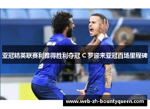 亚冠精英联赛利雅得胜利夺冠 C 罗迎来亚冠百场里程碑 亚冠精英联赛利雅得胜利夺冠 C 罗迎来亚冠百场里程碑