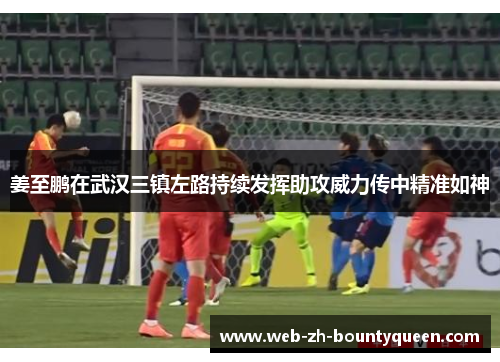 姜至鹏在武汉三镇左路持续发挥助攻威力传中精准如神 姜至鹏在武汉三镇左路持续发挥助攻威力传中精准如神