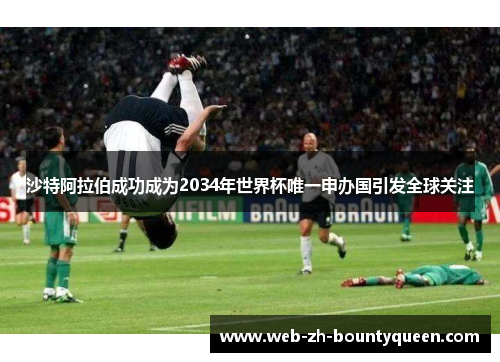 沙特阿拉伯成功成为2034年世界杯唯一申办国引发全球关注